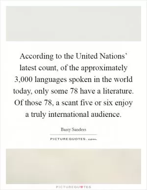 According to the United Nations’ latest count, of the approximately 3,000 languages spoken in the world today, only some 78 have a literature. Of those 78, a scant five or six enjoy a truly international audience Picture Quote #1