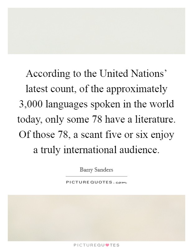 According to the United Nations' latest count, of the approximately 3,000 languages spoken in the world today, only some 78 have a literature. Of those 78, a scant five or six enjoy a truly international audience Picture Quote #1