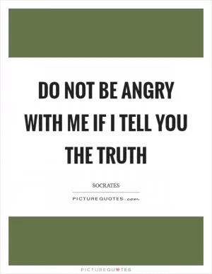 Do not be angry with me if I tell you the truth Picture Quote #1