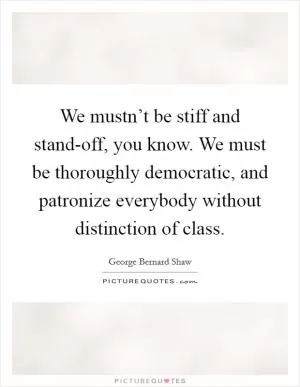 We mustn’t be stiff and stand-off, you know. We must be thoroughly democratic, and patronize everybody without distinction of class Picture Quote #1