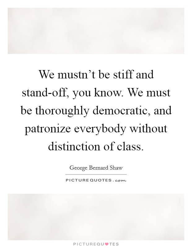 We mustn't be stiff and stand-off, you know. We must be thoroughly democratic, and patronize everybody without distinction of class Picture Quote #1