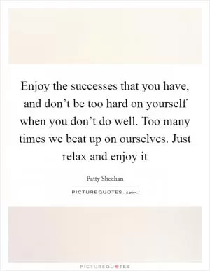 Enjoy the successes that you have, and don’t be too hard on yourself when you don’t do well. Too many times we beat up on ourselves. Just relax and enjoy it Picture Quote #1