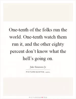 One-tenth of the folks run the world. One-tenth watch them run it, and the other eighty percent don’t know what the hell’s going on Picture Quote #1
