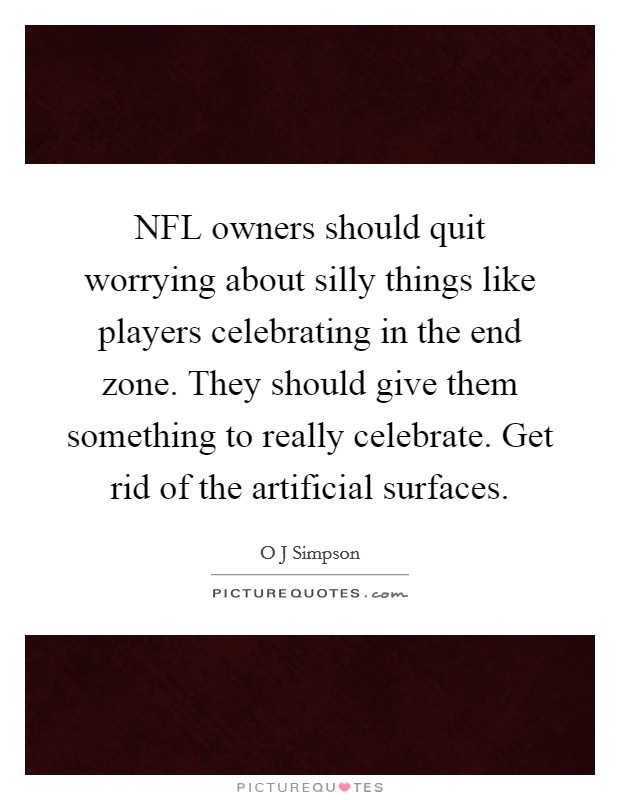 NFL owners should quit worrying about silly things like players celebrating in the end zone. They should give them something to really celebrate. Get rid of the artificial surfaces Picture Quote #1