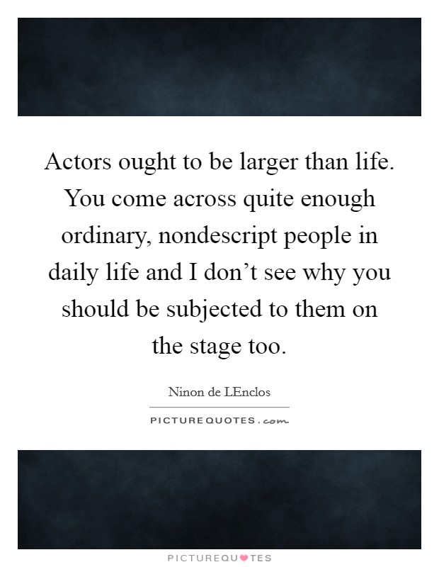 Actors ought to be larger than life. You come across quite enough ordinary, nondescript people in daily life and I don't see why you should be subjected to them on the stage too Picture Quote #1
