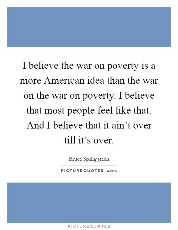 I believe the war on poverty is a more American idea than the war on the war on poverty. I believe that most people feel like that. And I believe that it ain't over till it's over Picture Quote #1