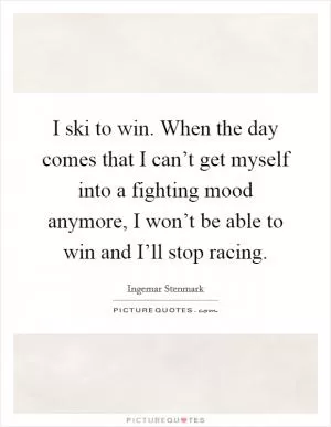 I ski to win. When the day comes that I can’t get myself into a fighting mood anymore, I won’t be able to win and I’ll stop racing Picture Quote #1