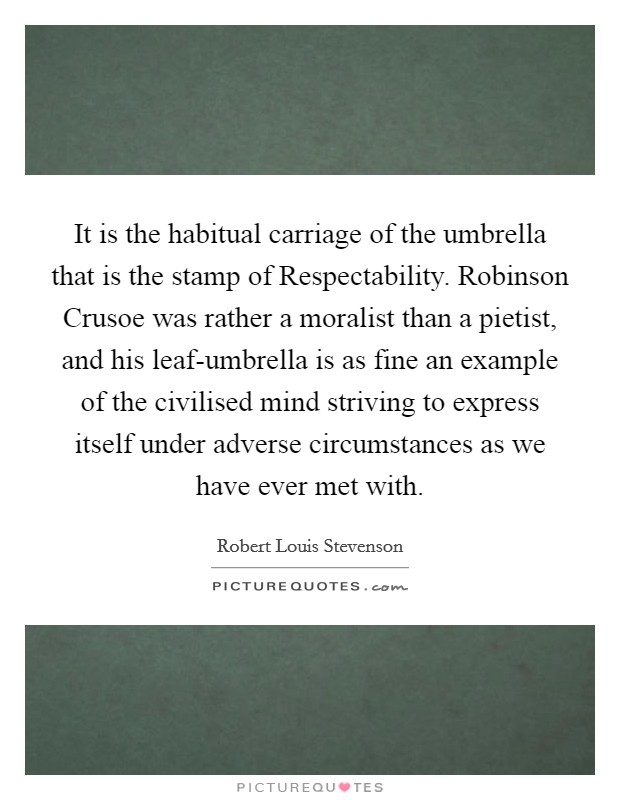 It is the habitual carriage of the umbrella that is the stamp of Respectability. Robinson Crusoe was rather a moralist than a pietist, and his leaf-umbrella is as fine an example of the civilised mind striving to express itself under adverse circumstances as we have ever met with Picture Quote #1