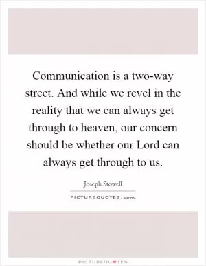 Communication is a two-way street. And while we revel in the reality that we can always get through to heaven, our concern should be whether our Lord can always get through to us Picture Quote #1