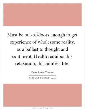 Must be out-of-doors enough to get experience of wholesome reality, as a ballast to thought and sentiment. Health requires this relaxation, this aimless life Picture Quote #1