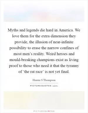 Myths and legends die hard in America. We love them for the extra dimension they provide, the illusion of near-infinite possibility to erase the narrow confines of most men’s reality. Weird heroes and mould-breaking champions exist as living proof to those who need it that the tyranny of ‘the rat race’ is not yet final Picture Quote #1