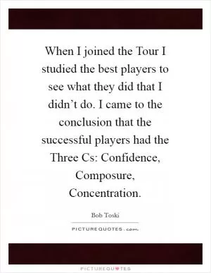 When I joined the Tour I studied the best players to see what they did that I didn’t do. I came to the conclusion that the successful players had the Three Cs: Confidence, Composure, Concentration Picture Quote #1