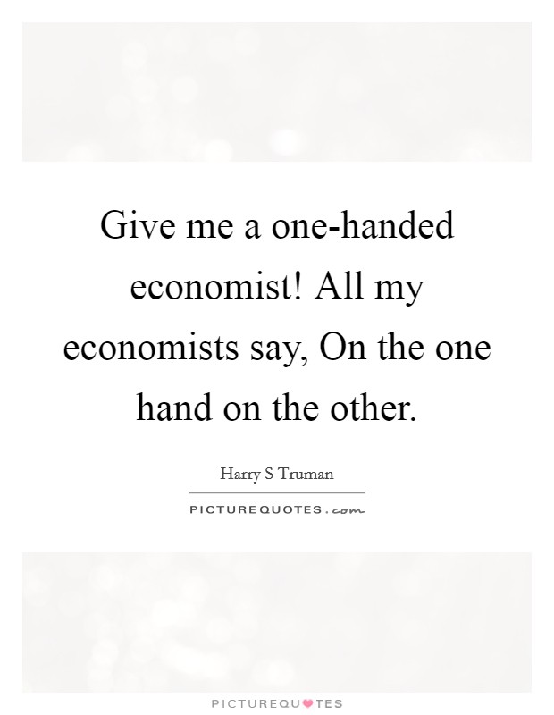 Give me a one-handed economist! All my economists say, On the one hand on the other Picture Quote #1