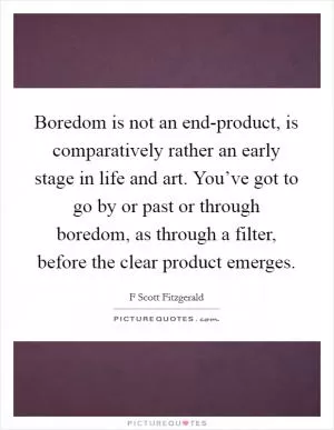 Boredom is not an end-product, is comparatively rather an early stage in life and art. You’ve got to go by or past or through boredom, as through a filter, before the clear product emerges Picture Quote #1