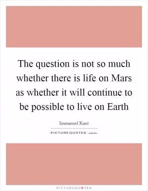 The question is not so much whether there is life on Mars as whether it will continue to be possible to live on Earth Picture Quote #1