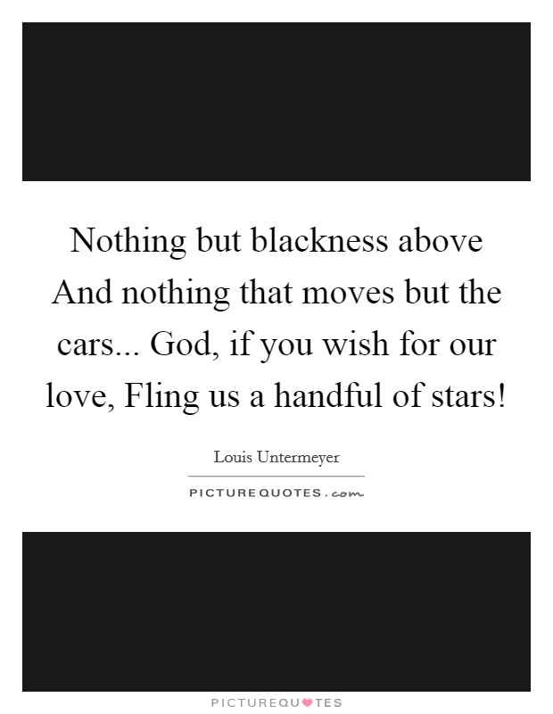 Nothing but blackness above And nothing that moves but the cars... God, if you wish for our love, Fling us a handful of stars! Picture Quote #1