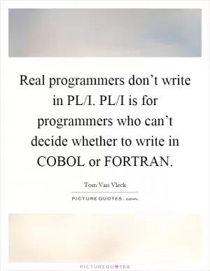 Real programmers don’t write in PL/I. PL/I is for programmers who can’t decide whether to write in COBOL or FORTRAN Picture Quote #1