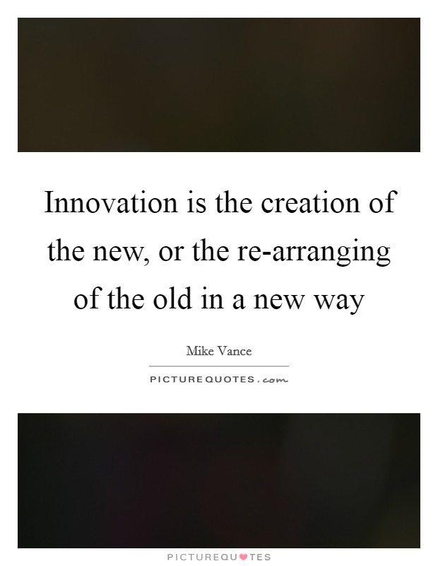 Innovation is the creation of the new, or the re-arranging of the old in a new way Picture Quote #1