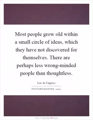 Most people grow old within a small circle of ideas, which they have not discovered for themselves. There are perhaps less wrong-minded people than thoughtless Picture Quote #1