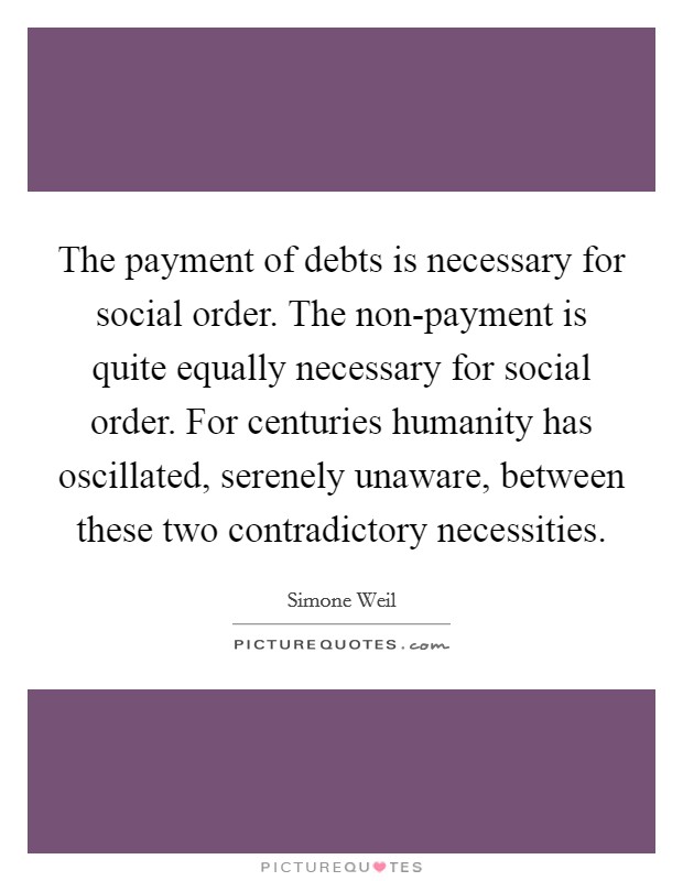 The payment of debts is necessary for social order. The non-payment is quite equally necessary for social order. For centuries humanity has oscillated, serenely unaware, between these two contradictory necessities Picture Quote #1