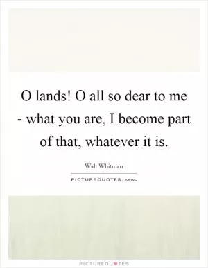 O lands! O all so dear to me - what you are, I become part of that, whatever it is Picture Quote #1