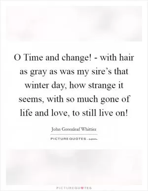 O Time and change! - with hair as gray as was my sire’s that winter day, how strange it seems, with so much gone of life and love, to still live on! Picture Quote #1