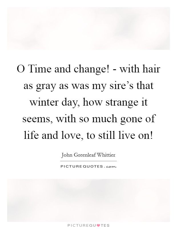 O Time and change! - with hair as gray as was my sire's that winter day, how strange it seems, with so much gone of life and love, to still live on! Picture Quote #1
