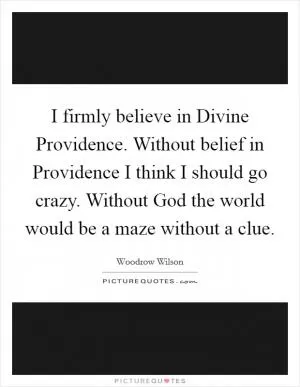 I firmly believe in Divine Providence. Without belief in Providence I think I should go crazy. Without God the world would be a maze without a clue Picture Quote #1
