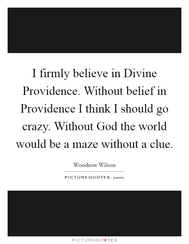I firmly believe in Divine Providence. Without belief in Providence I think I should go crazy. Without God the world would be a maze without a clue Picture Quote #1