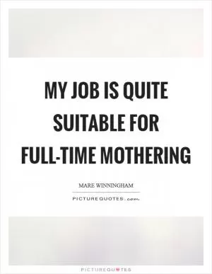 My job is quite suitable for full-time mothering Picture Quote #1