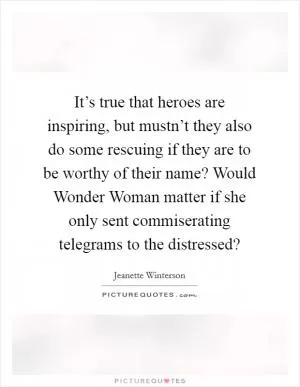 It’s true that heroes are inspiring, but mustn’t they also do some rescuing if they are to be worthy of their name? Would Wonder Woman matter if she only sent commiserating telegrams to the distressed? Picture Quote #1