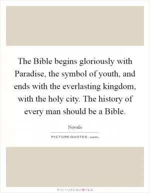 The Bible begins gloriously with Paradise, the symbol of youth, and ends with the everlasting kingdom, with the holy city. The history of every man should be a Bible Picture Quote #1