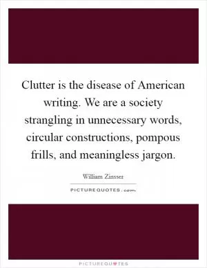Clutter is the disease of American writing. We are a society strangling in unnecessary words, circular constructions, pompous frills, and meaningless jargon Picture Quote #1