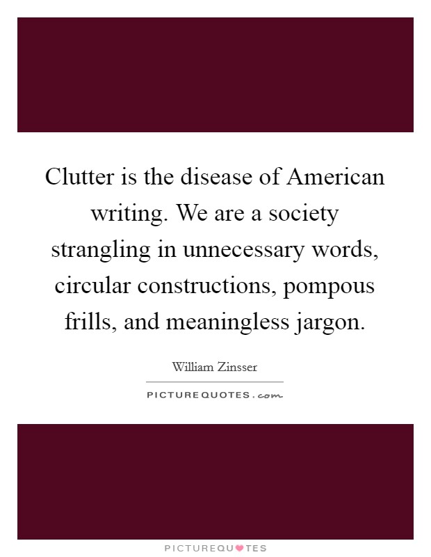 Clutter is the disease of American writing. We are a society strangling in unnecessary words, circular constructions, pompous frills, and meaningless jargon Picture Quote #1