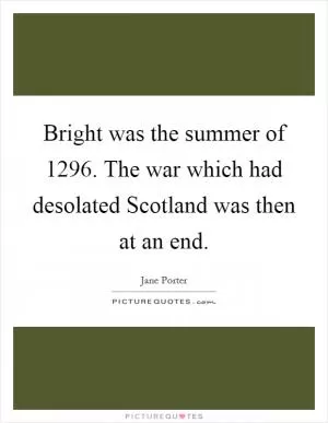 Bright was the summer of 1296. The war which had desolated Scotland was then at an end Picture Quote #1