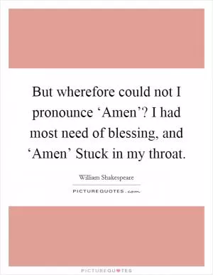 But wherefore could not I pronounce ‘Amen’? I had most need of blessing, and ‘Amen’ Stuck in my throat Picture Quote #1
