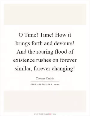 O Time! Time! How it brings forth and devours! And the roaring flood of existence rushes on forever similar, forever changing! Picture Quote #1