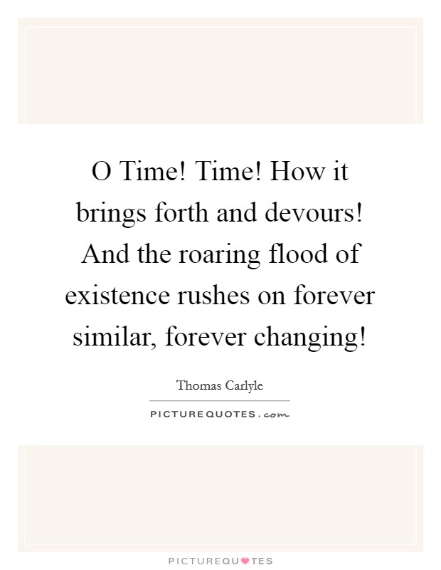 O Time! Time! How it brings forth and devours! And the roaring flood of existence rushes on forever similar, forever changing! Picture Quote #1