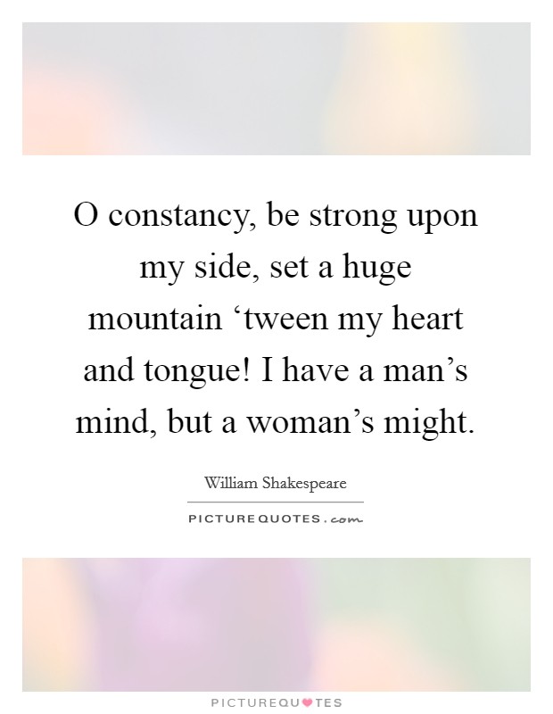 O constancy, be strong upon my side, set a huge mountain ‘tween my heart and tongue! I have a man's mind, but a woman's might Picture Quote #1