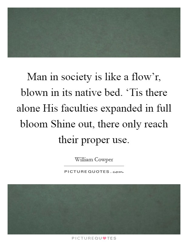Man in society is like a flow'r, blown in its native bed. ‘Tis there alone His faculties expanded in full bloom Shine out, there only reach their proper use Picture Quote #1