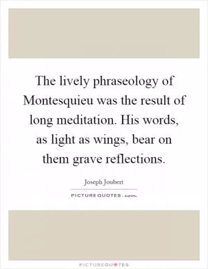 The lively phraseology of Montesquieu was the result of long meditation. His words, as light as wings, bear on them grave reflections Picture Quote #1