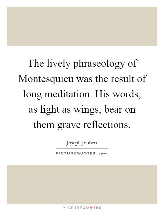 The lively phraseology of Montesquieu was the result of long meditation. His words, as light as wings, bear on them grave reflections Picture Quote #1