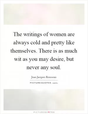 The writings of women are always cold and pretty like themselves. There is as much wit as you may desire, but never any soul Picture Quote #1