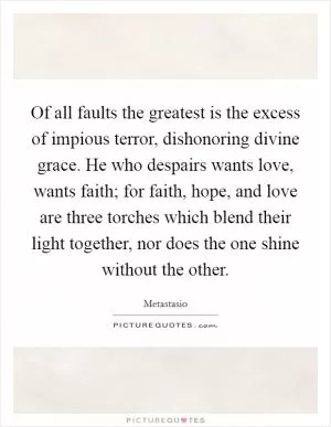 Of all faults the greatest is the excess of impious terror, dishonoring divine grace. He who despairs wants love, wants faith; for faith, hope, and love are three torches which blend their light together, nor does the one shine without the other Picture Quote #1