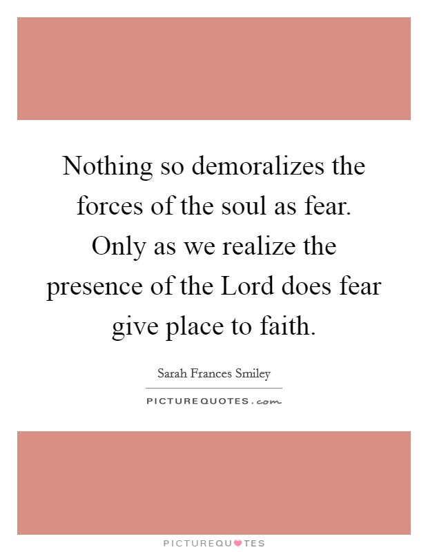 Nothing so demoralizes the forces of the soul as fear. Only as we realize the presence of the Lord does fear give place to faith Picture Quote #1
