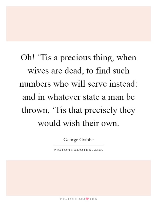 Oh! ‘Tis a precious thing, when wives are dead, to find such numbers who will serve instead: and in whatever state a man be thrown, ‘Tis that precisely they would wish their own Picture Quote #1
