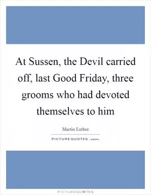 At Sussen, the Devil carried off, last Good Friday, three grooms who had devoted themselves to him Picture Quote #1