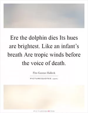 Ere the dolphin dies Its hues are brightest. Like an infant’s breath Are tropic winds before the voice of death Picture Quote #1