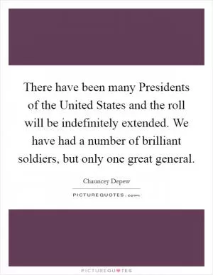 There have been many Presidents of the United States and the roll will be indefinitely extended. We have had a number of brilliant soldiers, but only one great general Picture Quote #1