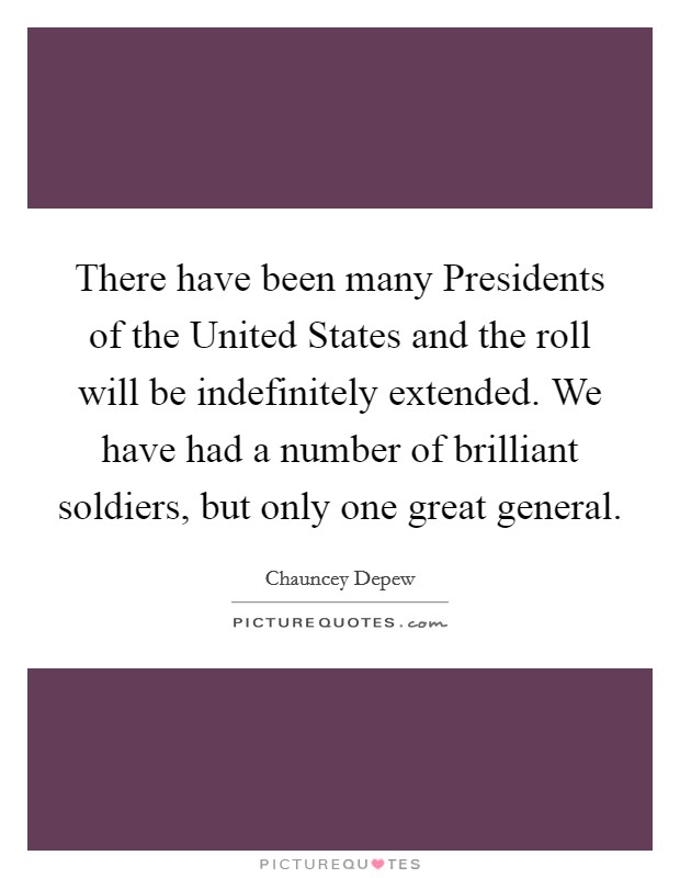There have been many Presidents of the United States and the roll will be indefinitely extended. We have had a number of brilliant soldiers, but only one great general Picture Quote #1